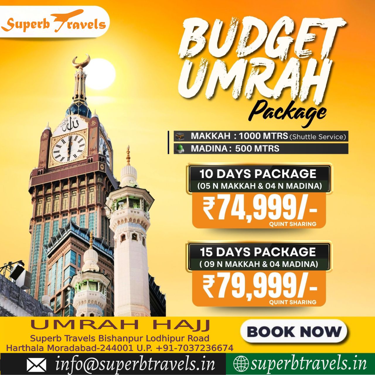Budget 10 15days Umrah Package Superb Travels Moradabad Superb Superbravels ravels اللہ BUDGET UMRAH Package MAKKAH 1000 MTRS (Shuttle Service) MADINA: 500 MTRS 10 DAYS (05 N MAKKAH & 04 N V MADINA) ₹74,999/- ₹74, QUINT SHARING иR 15 DAYS PACKAGE 09 N MAKKAH 04 MADINA) .79,999/- SHARING QUINT บ JMRAH M HAJJ Superb Travels Bishanpur Lodhipur Road Harthala Moradabad-244001 U.P. +91-7037236674 in @superbtravels.in NOW superbtravels.in" .